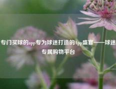 专门买球的app专为球迷打造的App盛宴——球迷专属购物平台