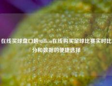 在线买球盘口趟98db,in在线购买足球比赛实时比分和数据的便捷选择