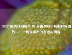 2018外围买球揭秘2018年外围买球市场的神秘面纱——一场场激烈的角逐与博弈