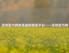 买球官方网体育迷的首选平台——买球官方网