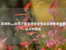 买球的app软件下载官网享受专业足球赛事直播与实时资讯