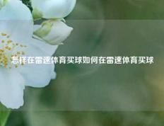 怎样在雷速体育买球如何在雷速体育买球