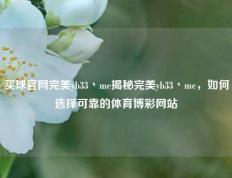 买球官网完美yb33丶me揭秘完美yb33丶me，如何选择可靠的体育博彩网站