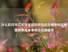 什么软件可以买球提现如何合法合规地购买和使用体育赛事积分兑换服务