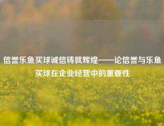 信誉乐鱼买球诚信铸就辉煌——论信誉与乐鱼买球在企业经营中的重要性