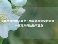 买球刚开始输不要急在体育赛事中坚持到底——买球刚开始输不要急