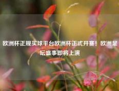 欧洲杯正规买球平台欧洲杯正式开赛！欧洲足坛盛事即将上演