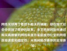 网线买球两个看似不相关的领域，却在现代社会中找到了奇妙的联系。本文将探讨如何通过购买高质量的网线来提升家庭或办公室的网络连接速度和稳定性，从而间接改善你的足球体验。