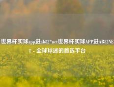 世界杯买球app进ab82*net世界杯买球APP进AB82NET - 全球球迷的首选平台