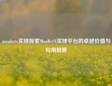 manbetx买球探索ManBetX买球平台的卓越价值与应用前景
