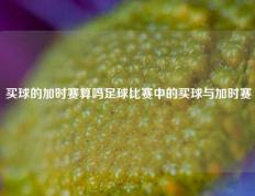 买球的加时赛算吗足球比赛中的买球与加时赛
