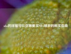 nba的球服可以在哪里买NBA球衣的购买指南