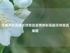 亚博体彩英超买球首选亚博体彩英超买球首选策略