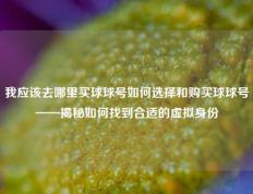 我应该去哪里买球球号如何选择和购买球球号——揭秘如何找到合适的虚拟身份