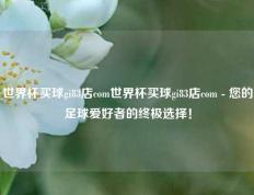 世界杯买球gi83店com世界杯买球gi83店com - 您的足球爱好者的终极选择！