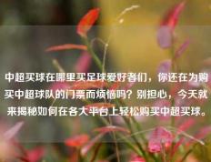 中超买球在哪里买足球爱好者们，你还在为购买中超球队的门票而烦恼吗？别担心，今天就来揭秘如何在各大平台上轻松购买中超买球。