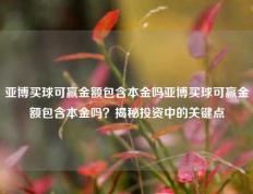 亚博买球可赢金额包含本金吗亚博买球可赢金额包含本金吗？揭秘投资中的关键点