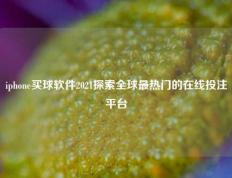iphone买球软件2021探索全球最热门的在线投注平台