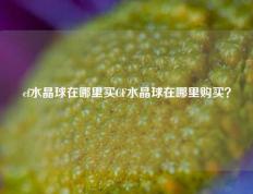 cf水晶球在哪里买CF水晶球在哪里购买？