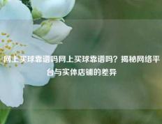 网上买球靠谱吗网上买球靠谱吗？揭秘网络平台与实体店铺的差异