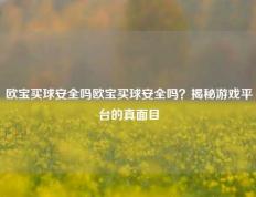 欧宝买球安全吗欧宝买球安全吗？揭秘游戏平台的真面目