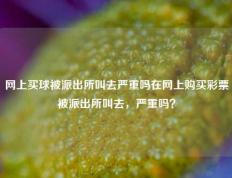 网上买球被派出所叫去严重吗在网上购买彩票被派出所叫去，严重吗？