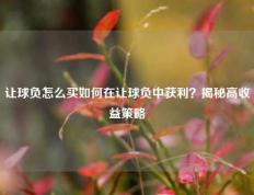 让球负怎么买如何在让球负中获利？揭秘高收益策略