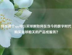 现在哪个app可以买球啊如何在当今的数字时代购买足球相关的产品或服务？