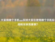 大家用哪个手机app买球大家在使用哪个手机应用购买体育赛事？