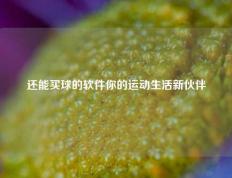 还能买球的软件你的运动生活新伙伴