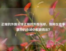 正规的外围买球正规的外围买球，如何在竞争激烈的市场中脱颖而出？