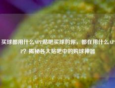 买球都用什么APP贴吧买球的你，都在用什么APP？揭秘各大贴吧中的购球神器