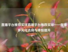 直播平台推荐买球直播平台推荐买球——探索多元化选择与体验提升