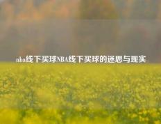 nba线下买球NBA线下买球的迷思与现实