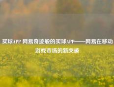 买球APP 网易奇迹般的买球APP——网易在移动游戏市场的新突破