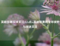 英超在哪买球关注45yb点in英超联赛的全球视野与球迷关注