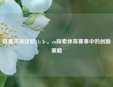 联赛买球迂砍11yЬ。cn探索体育赛事中的创新策略