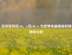 买球官网符y90。tv符y90. tv 为您带来最精准的预测和分析