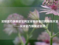 买球官方旗舰店官网足球爱好者们的购物天堂——买球官方旗舰店官网