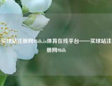 买球站注册网98db,in体育在线平台——买球站注册网98db