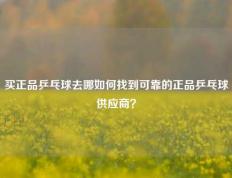 买正品乒乓球去哪如何找到可靠的正品乒乓球供应商？