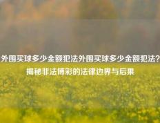 外围买球多少金额犯法外围买球多少金额犯法？揭秘非法博彩的法律边界与后果
