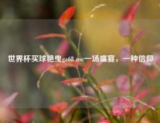 世界杯买球艳曳ga68 me一场盛宴，一种信仰