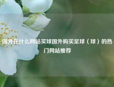 国外在什么网站买球国外购买足球（球）的热门网站推荐