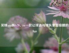 买球app阵ly79、cn一款让球迷与球队亲密接触的App