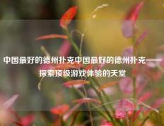 中国最好的德州扑克中国最好的德州扑克——探索顶级游戏体验的天堂