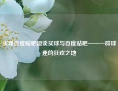 买球百度贴吧趣谈买球与百度贴吧——一群球迷的狂欢之地