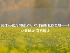 买球app官方网站LY79。CN球迷的狂欢之地——LY79足球APP官方网址