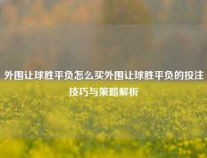 外围让球胜平负怎么买外围让球胜平负的投注技巧与策略解析