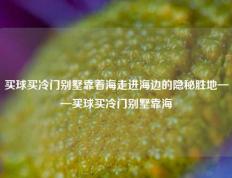 买球买冷门别墅靠着海走进海边的隐秘胜地——买球买冷门别墅靠海